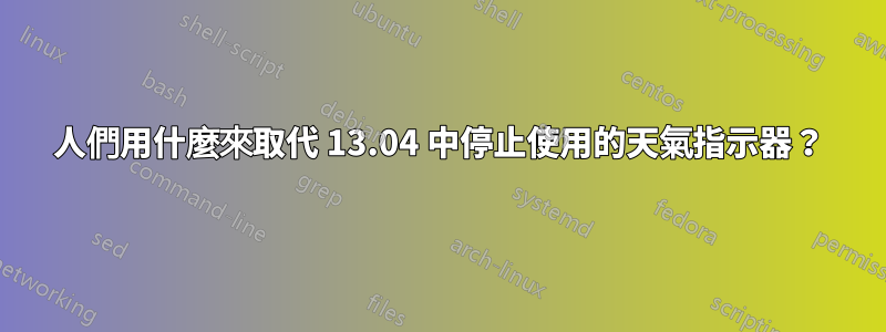 人們用什麼來取代 13.04 中停止使用的天氣指示器？