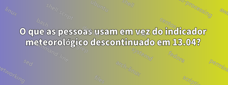 O que as pessoas usam em vez do indicador meteorológico descontinuado em 13.04?