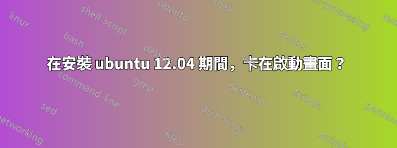 在安裝 ubuntu 12.04 期間，卡在啟動畫面？