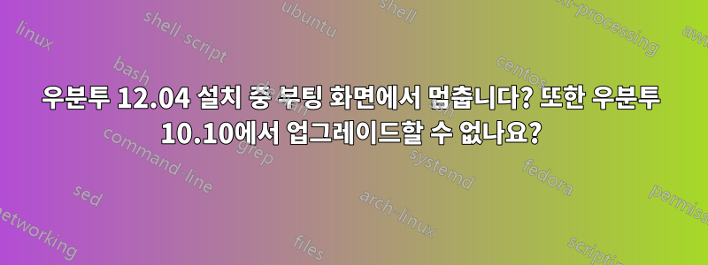 우분투 12.04 설치 중 부팅 화면에서 멈춥니다? 또한 우분투 10.10에서 업그레이드할 수 없나요?