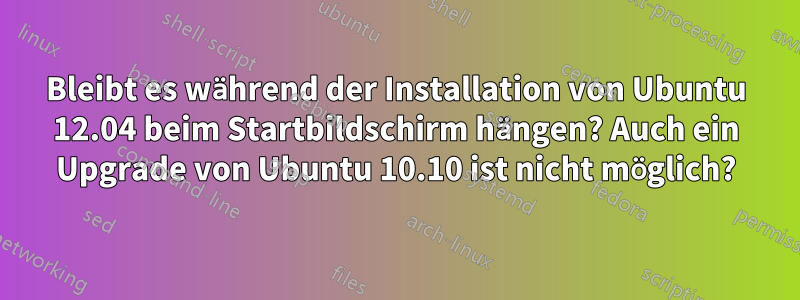 Bleibt es während der Installation von Ubuntu 12.04 beim Startbildschirm hängen? Auch ein Upgrade von Ubuntu 10.10 ist nicht möglich?