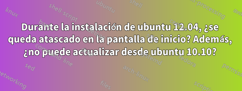 Durante la instalación de ubuntu 12.04, ¿se queda atascado en la pantalla de inicio? Además, ¿no puede actualizar desde ubuntu 10.10?