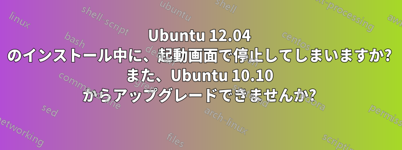 Ubuntu 12.04 のインストール中に、起動画面で停止してしまいますか? また、Ubuntu 10.10 からアップグレードできませんか?