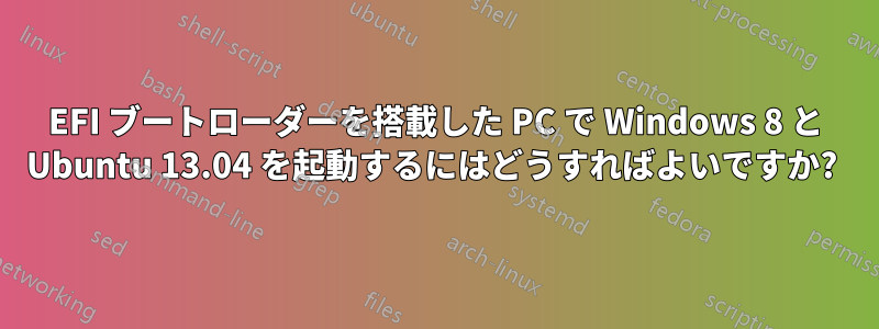 EFI ブートローダーを搭載した PC で Windows 8 と Ubuntu 13.04 を起動するにはどうすればよいですか? 