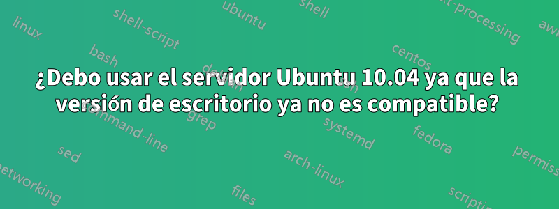 ¿Debo usar el servidor Ubuntu 10.04 ya que la versión de escritorio ya no es compatible?