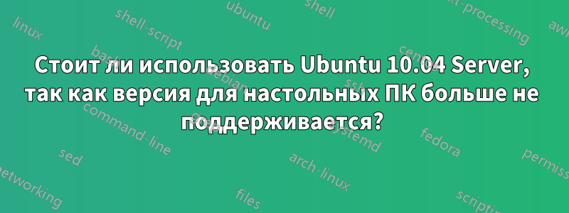 Стоит ли использовать Ubuntu 10.04 Server, так как версия для настольных ПК больше не поддерживается?
