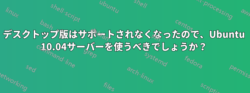 デスクトップ版はサポートされなくなったので、Ubuntu 10.04サーバーを使うべきでしょうか？