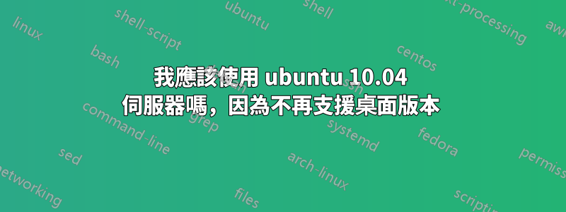 我應該使用 ubuntu 10.04 伺服器嗎，因為不再支援桌面版本