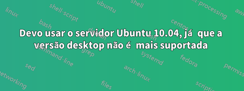 Devo usar o servidor Ubuntu 10.04, já que a versão desktop não é mais suportada