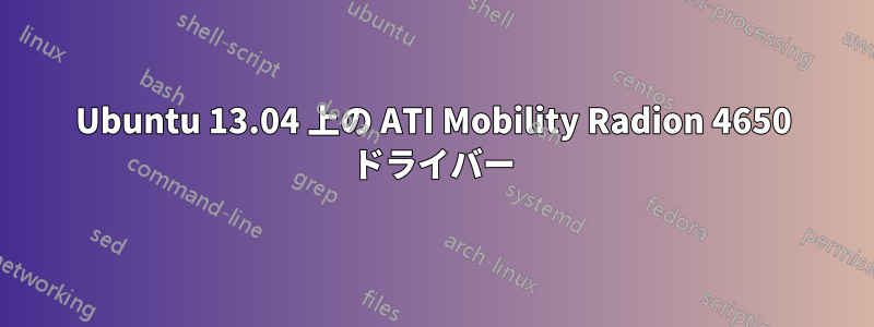Ubuntu 13.04 上の ATI Mobility Radion 4650 ドライバー