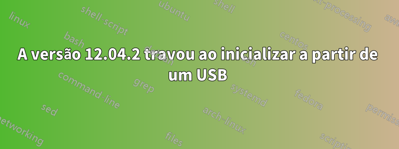 A versão 12.04.2 travou ao inicializar a partir de um USB