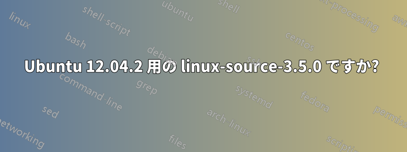 Ubuntu 12.04.2 用の linux-source-3.5.0 ですか?