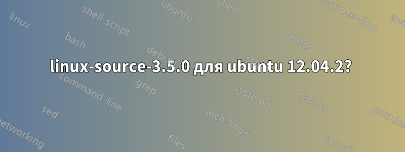linux-source-3.5.0 для ubuntu 12.04.2?