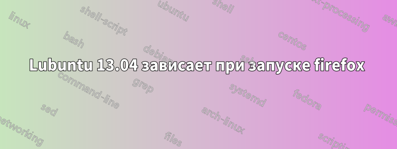 Lubuntu 13.04 зависает при запуске firefox