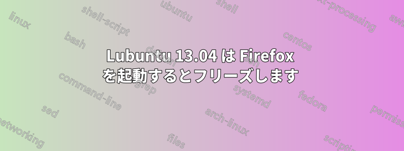 Lubuntu 13.04 は Firefox を起動するとフリーズします