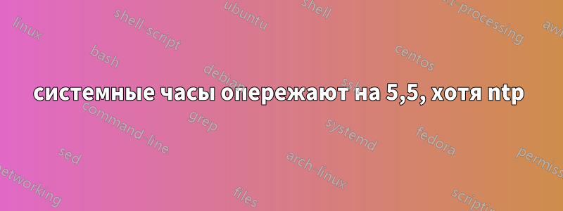 системные часы опережают на 5,5, хотя ntp