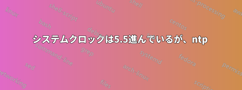 システムクロックは5.5進んでいるが、ntp