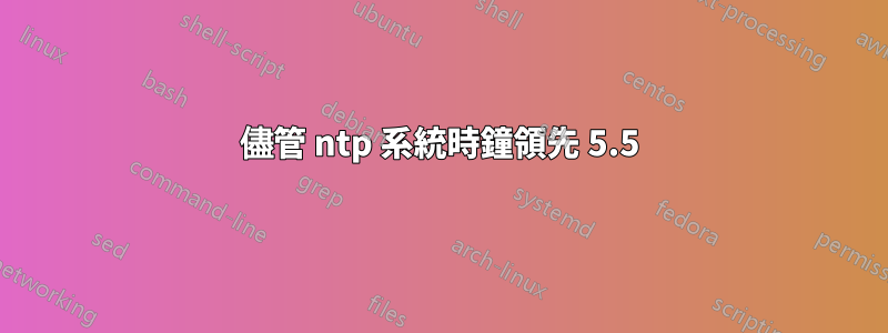 儘管 ntp 系統時鐘領先 5.5