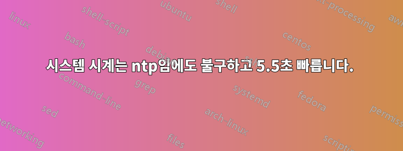 시스템 시계는 ntp임에도 불구하고 5.5초 빠릅니다.
