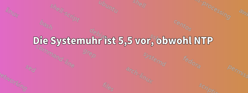 Die Systemuhr ist 5,5 vor, obwohl NTP