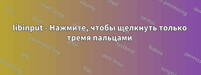 libinput - Нажмите, чтобы щелкнуть только тремя пальцами