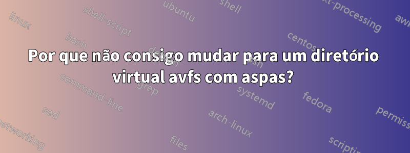 Por que não consigo mudar para um diretório virtual avfs com aspas?