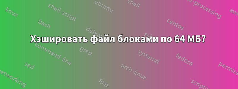 Хэшировать файл блоками по 64 МБ?