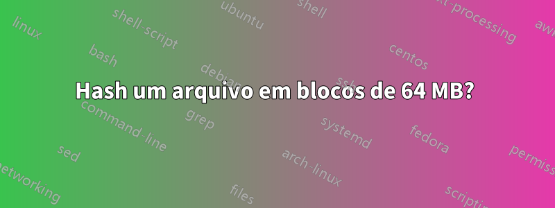 Hash um arquivo em blocos de 64 MB?