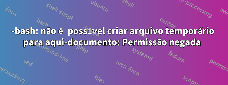 -bash: não é possível criar arquivo temporário para aqui-documento: Permissão negada 