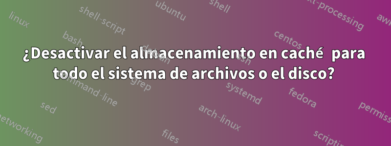 ¿Desactivar el almacenamiento en caché para todo el sistema de archivos o el disco?