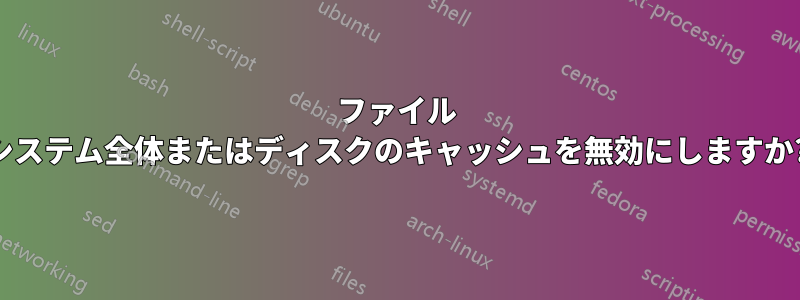 ファイル システム全体またはディスクのキャッシュを無効にしますか?