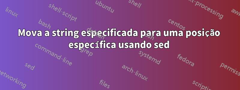 Mova a string especificada para uma posição específica usando sed