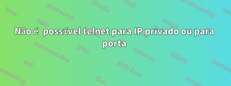 Não é possível telnet para IP privado ou para porta