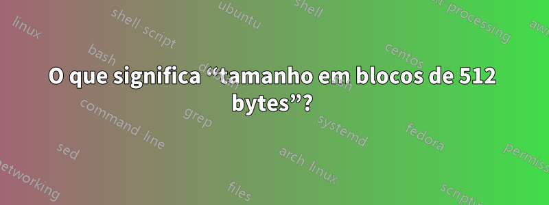 O que significa “tamanho em blocos de 512 bytes”?
