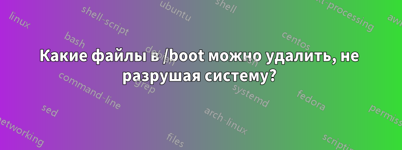 Какие файлы в /boot можно удалить, не разрушая систему?