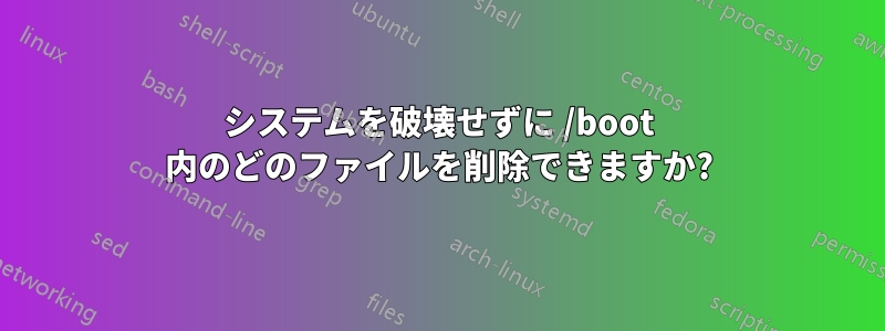 システムを破壊せずに /boot 内のどのファイルを削除できますか?