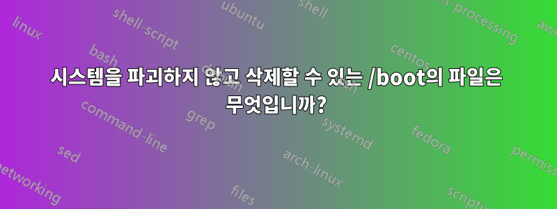 시스템을 파괴하지 않고 삭제할 수 있는 /boot의 파일은 무엇입니까?