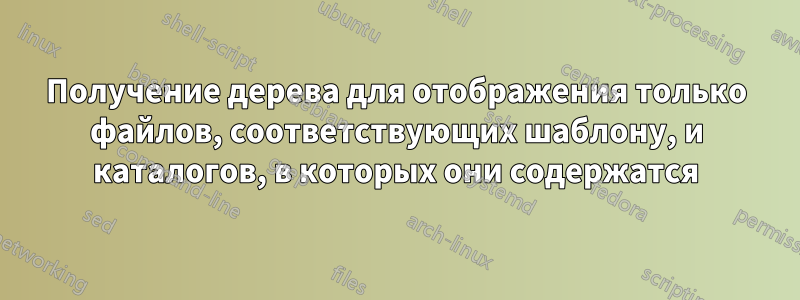 Получение дерева для отображения только файлов, соответствующих шаблону, и каталогов, в которых они содержатся