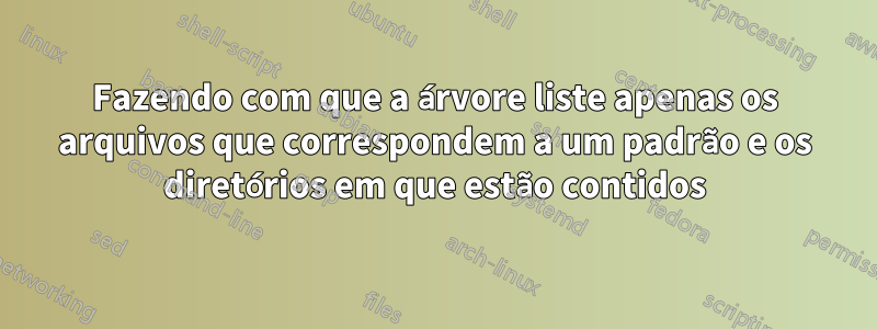 Fazendo com que a árvore liste apenas os arquivos que correspondem a um padrão e os diretórios em que estão contidos
