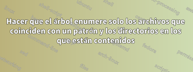 Hacer que el árbol enumere solo los archivos que coinciden con un patrón y los directorios en los que están contenidos