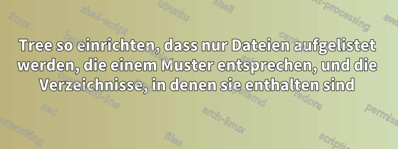Tree so einrichten, dass nur Dateien aufgelistet werden, die einem Muster entsprechen, und die Verzeichnisse, in denen sie enthalten sind