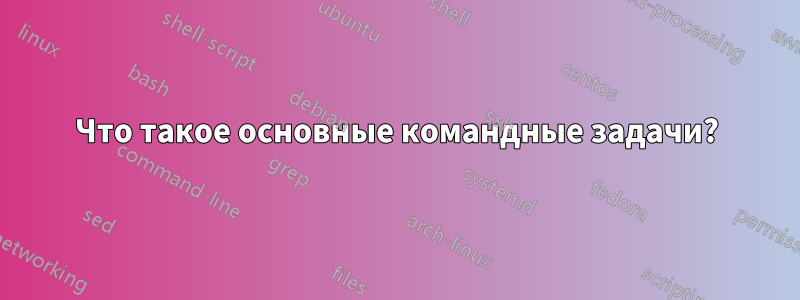 Что такое основные командные задачи?