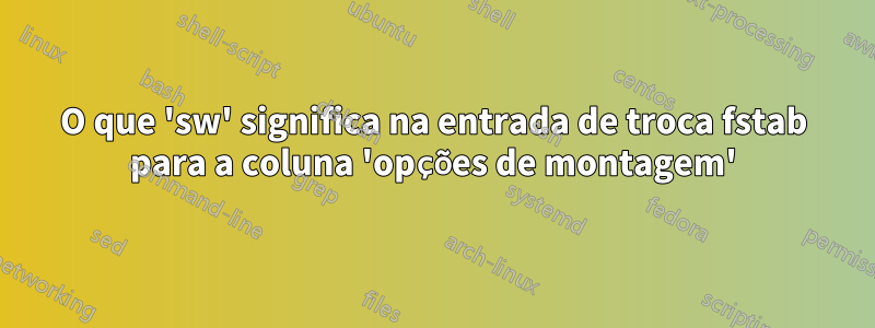 O que 'sw' significa na entrada de troca fstab para a coluna 'opções de montagem'