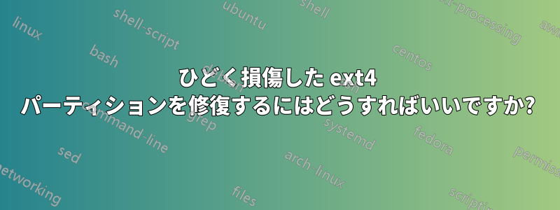 ひどく損傷した ext4 パーティションを修復するにはどうすればいいですか?
