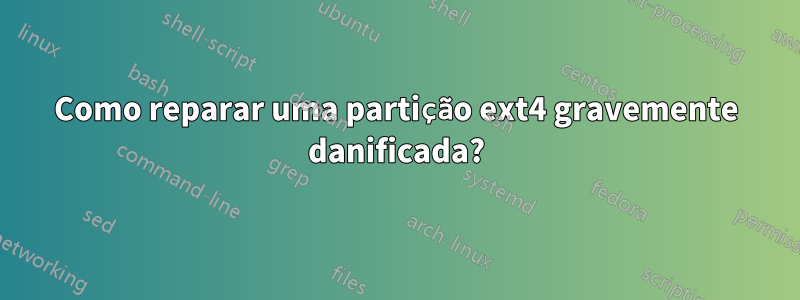 Como reparar uma partição ext4 gravemente danificada?