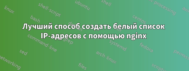 Лучший способ создать белый список IP-адресов с помощью nginx