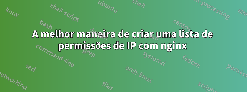 A melhor maneira de criar uma lista de permissões de IP com nginx