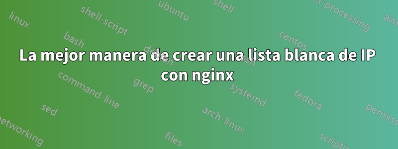 La mejor manera de crear una lista blanca de IP con nginx