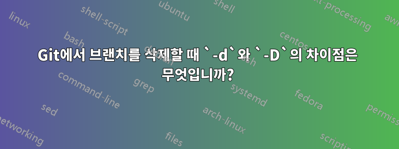 Git에서 브랜치를 삭제할 때 `-d`와 `-D`의 차이점은 무엇입니까?