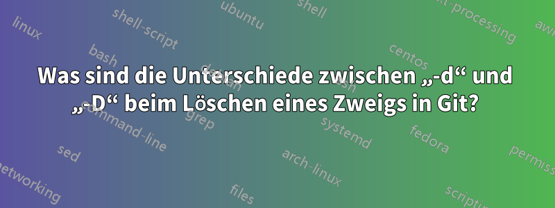 Was sind die Unterschiede zwischen „-d“ und „-D“ beim Löschen eines Zweigs in Git?